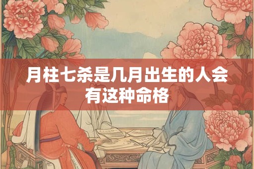 月柱七杀是几月出生的人会有这种命格