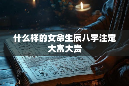 什么样的女命生辰八字注定大富大贵