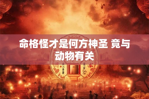 命格怪才是何方神圣 竟与动物有关