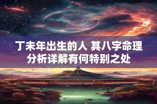 丁未年出生的人 其八字命理分析详解有何特别之处