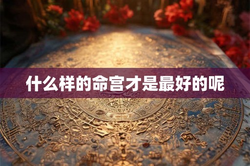 什么样的命宫才是最好的呢