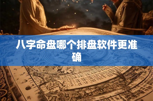 八字命盘哪个排盘软件更准确 八字命盘哪个排盘软件更准确