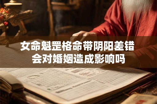 女命魁罡格命带阴阳差错 会对婚姻造成影响吗