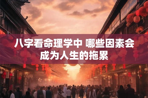 八字看命理学中 哪些因素会成为人生的拖累
