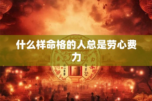 什么样命格的人总是劳心费力