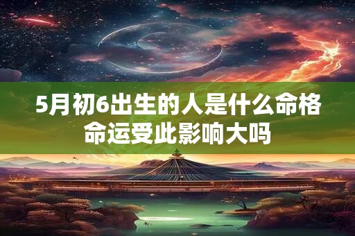 5月初6出生的人是什么命格命运受此影响大吗