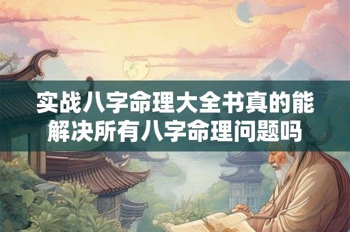 实战八字命理大全书真的能解决所有八字命理问题吗