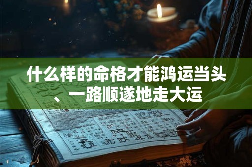 什么样的命格才能鸿运当头、一路顺遂地走大运