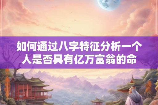 如何通过八字特征分析一个人是否具有亿万富翁的命