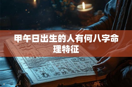 甲午日出生的人有何八字命理特征 甲午日出生的人有何八字命理特征