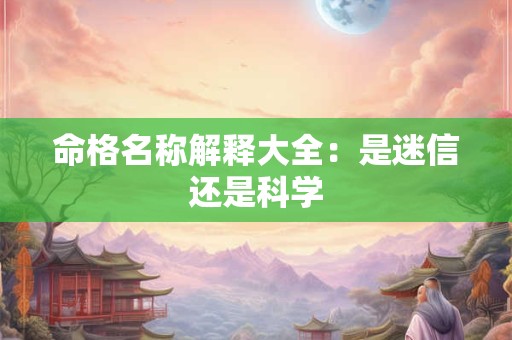 命格名称解释大全:是迷信还是科学 命格名称解释大全:是迷信还是科学