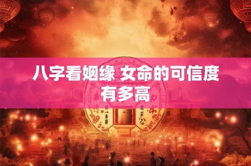 八字看姻缘 女命的可信度有多高