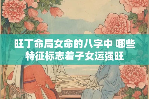 旺丁命局女命的八字中 哪些特征标志着子女运强旺