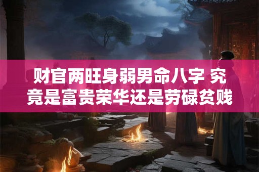 财官两旺身弱男命八字 究竟是富贵荣华还是劳碌贫贱