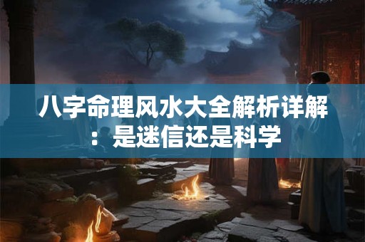 八字命理风水大全解析详解：是迷信还是科学