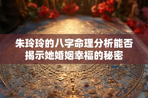 朱玲玲的八字命理分析能否揭示她婚姻幸福的秘密