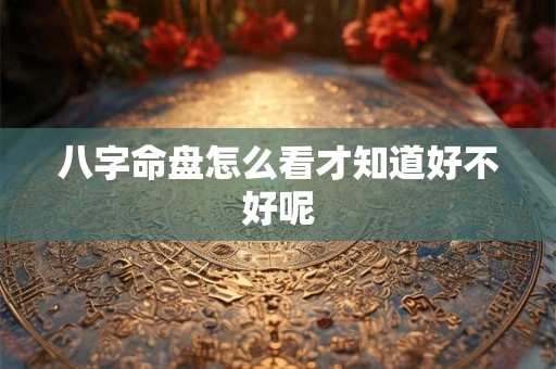 八字命盘怎么看才知道好不好呢