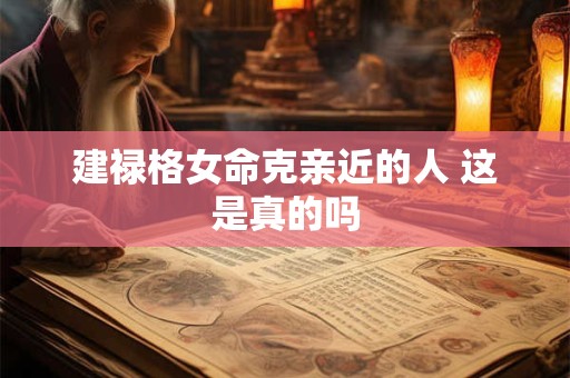 建禄格女命克亲近的人 这是真的吗