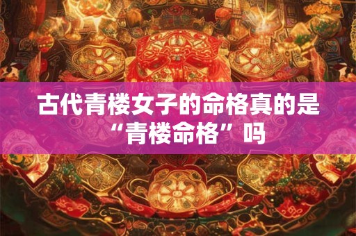 古代青楼女子的命格真的是“青楼命格”吗