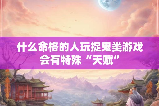 什么命格的人玩捉鬼类游戏会有特殊“天赋”