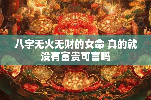 八字无火无财的女命 真的就没有富贵可言吗