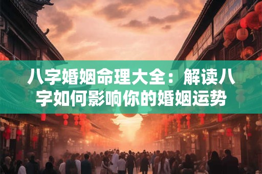 八字婚姻命理大全：解读八字如何影响你的婚姻运势