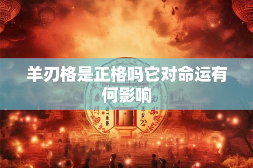 羊刃格是正格吗它对命运有何影响