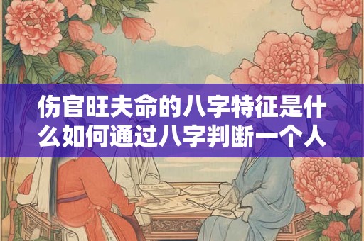 伤官旺夫命的八字特征是什么如何通过八字判断一个人是否具有伤官旺夫命