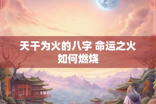 天干为火的八字 命运之火如何燃烧