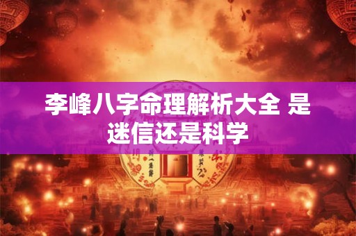 李峰八字命理解析大全 是迷信还是科学