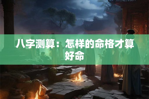 八字测算：怎样的命格才算好命