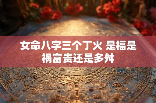 女命八字三个丁火 是福是祸富贵还是多舛