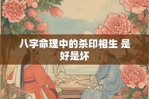 八字命理中的杀印相生 是好是坏