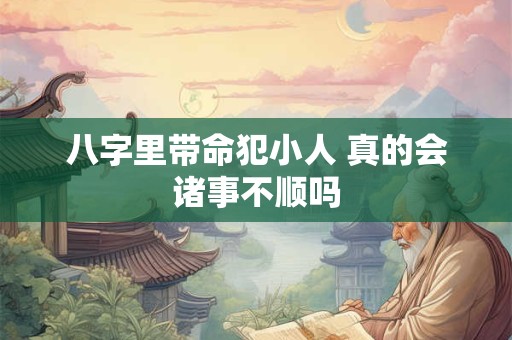 八字里带命犯小人 真的会诸事不顺吗 八字里带命犯小人 真的会诸事不顺吗