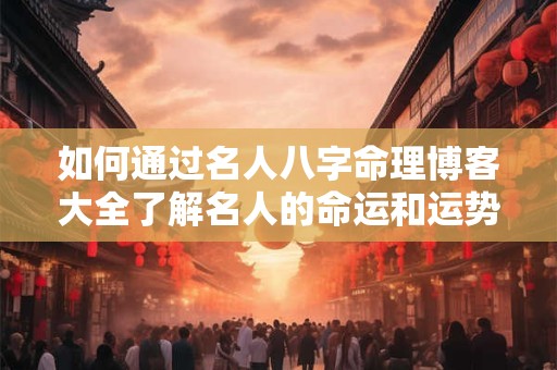 如何通过名人八字命理博客大全了解名人的命运和运势