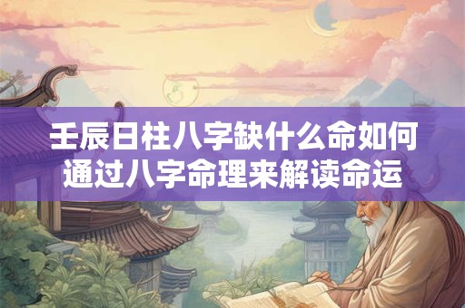 壬辰日柱八字缺什么命如何通过八字命理来解读命运