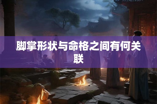脚掌形状与命格之间有何关联