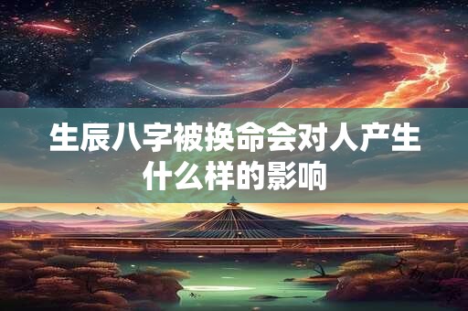 生辰八字被换命会对人产生什么样的影响