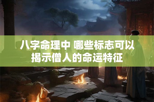 八字命理中 哪些标志可以揭示僧人的命运特征