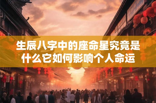 生辰八字中的座命星究竟是什么它如何影响个人命运
