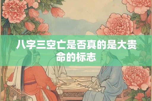 八字三空亡是否真的是大贵命的标志