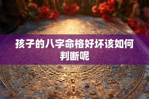 孩子的八字命格好坏该如何判断呢