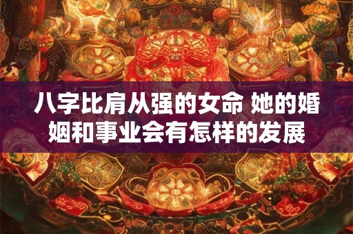 八字比肩从强的女命 她的婚姻和事业会有怎样的发展