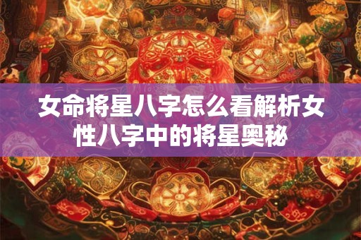 女命将星八字怎么看解析女性八字中的将星奥秘