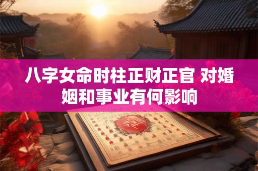 八字女命时柱正财正官 对婚姻和事业有何影响