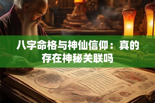 八字命格与神仙信仰：真的存在神秘关联吗