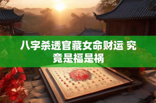 详细阅读:八字杀透官藏女命财运 究竟是福是祸 八字杀透官藏女命财运 究竟是福是祸