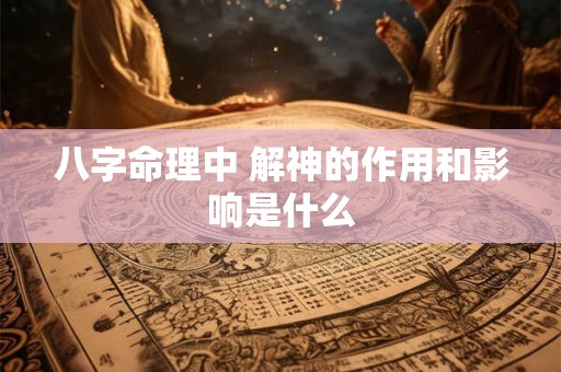 八字命理中 解神的作用和影响是什么