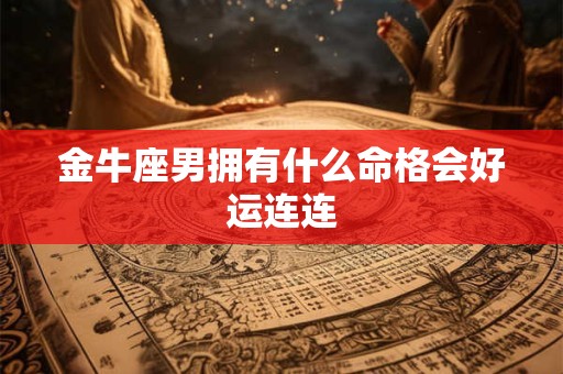 金牛座男拥有什么命格会好运连连