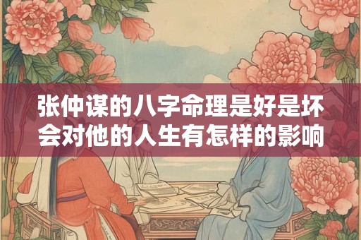 张仲谋的八字命理是好是坏会对他的人生有怎样的影响